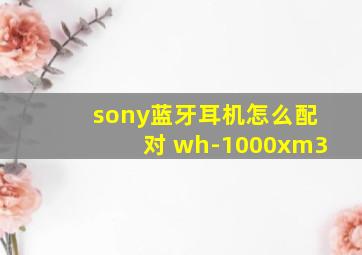 sony蓝牙耳机怎么配对 wh-1000xm3